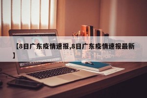 【8日广东疫情速报,8日广东疫情速报最新】