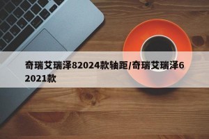 奇瑞艾瑞泽82024款轴距/奇瑞艾瑞泽62021款