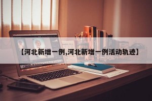 【河北新增一例,河北新增一例活动轨迹】