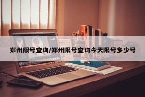 郑州限号查询/郑州限号查询今天限号多少号