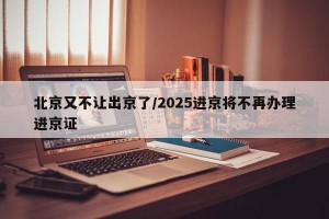 北京又不让出京了/2025进京将不再办理进京证