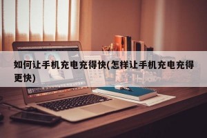 如何让手机充电充得快(怎样让手机充电充得更快)