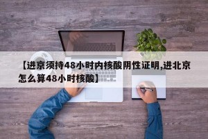 【进京须持48小时内核酸阴性证明,进北京怎么算48小时核酸】