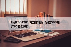 标致5082013款的轮胎.标致508原厂轮胎型号？