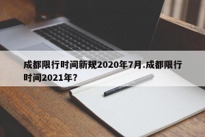 成都限行时间新规2020年7月.成都限行时间2021年？