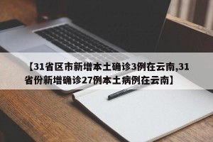 【31省区市新增本土确诊3例在云南,31省份新增确诊27例本土病例在云南】