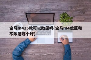 宝马m425款可以敞篷吗(宝马m4敞篷和不敞篷哪个好)