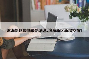 滨海新区疫情最新消息.滨海新区新增疫情？