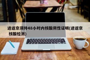 进返京须持48小时内核酸阴性证明(进返京 核酸检测)