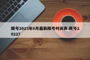 限号2023年6月最新限号时间表.限号2022？