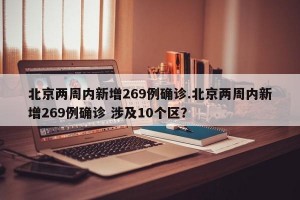 北京两周内新增269例确诊.北京两周内新增269例确诊 涉及10个区？