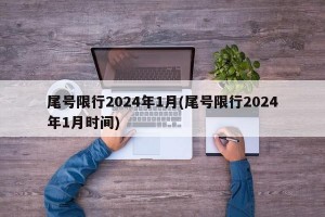 尾号限行2024年1月(尾号限行2024年1月时间)