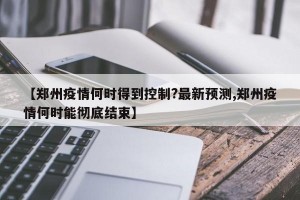 【郑州疫情何时得到控制?最新预测,郑州疫情何时能彻底结束】