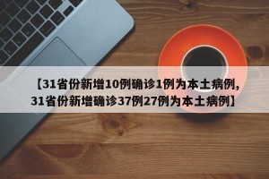 【31省份新增10例确诊1例为本土病例,31省份新增确诊37例27例为本土病例】