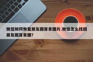 微信如何恢复朋友圈背景图片.微信怎么找回朋友圈背景图？