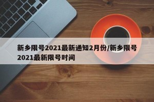 新乡限号2021最新通知2月份/新乡限号2021最新限号时间