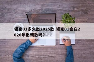 领克01多久出2025款.领克01会在2020年出新款吗？