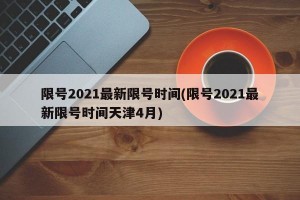 限号2021最新限号时间(限号2021最新限号时间天津4月)