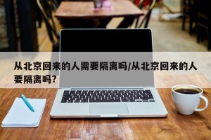 从北京回来的人需要隔离吗/从北京回来的人要隔离吗?