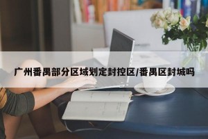 广州番禺部分区域划定封控区/番禺区封城吗