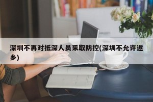 深圳不再对抵深人员采取防控(深圳不允许返乡)