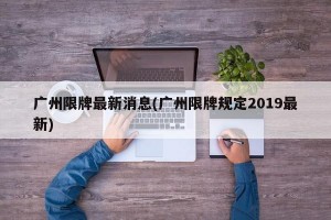 广州限牌最新消息(广州限牌规定2019最新)