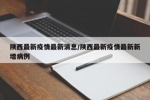 陕西最新疫情最新消息/陕西最新疫情最新新增病例