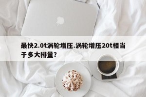 最快2.0t涡轮增压.涡轮增压20t相当于多大排量？