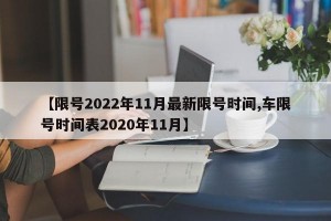 【限号2022年11月最新限号时间,车限号时间表2020年11月】