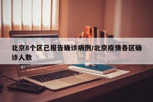 北京8个区已报告确诊病例/北京疫情各区确诊人数