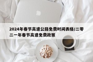 2024年春节高速公路免费时间表格/二零二一年春节高速免费政策