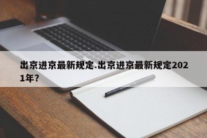 出京进京最新规定.出京进京最新规定2021年？