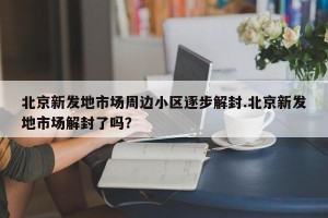 北京新发地市场周边小区逐步解封.北京新发地市场解封了吗？