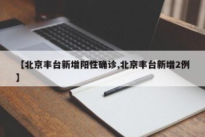 【北京丰台新增阳性确诊,北京丰台新增2例】