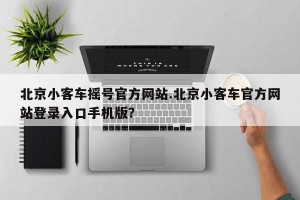 北京小客车摇号官方网站.北京小客车官方网站登录入口手机版？