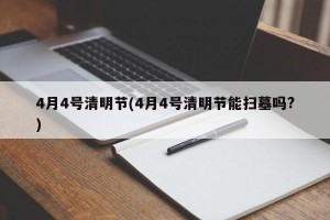 4月4号清明节(4月4号清明节能扫墓吗?)