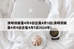 清明到底是4月4日还是4月5日(清明到底是4月4日还是4月5日2024年)