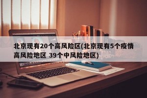 北京现有20个高风险区(北京现有5个疫情高风险地区 39个中风险地区)