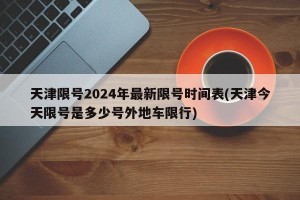 天津限号2024年最新限号时间表(天津今天限号是多少号外地车限行)