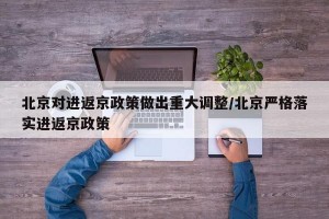 北京对进返京政策做出重大调整/北京严格落实进返京政策