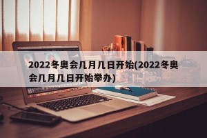 2022冬奥会几月几日开始(2022冬奥会几月几日开始举办)