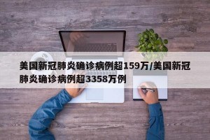 美国新冠肺炎确诊病例超159万/美国新冠肺炎确诊病例超3358万例