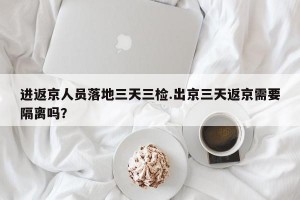 进返京人员落地三天三检.出京三天返京需要隔离吗？