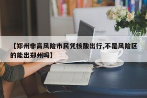 【郑州非高风险市民凭核酸出行,不是风险区的能出郑州吗】