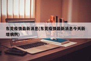 东莞疫情最新消息(东莞疫情最新消息今天新增病例)