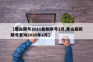 【唐山限号2021最新限号2月,唐山最新限号查询2020年2月】