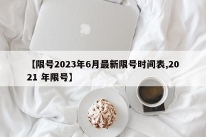 【限号2023年6月最新限号时间表,2021 年限号】