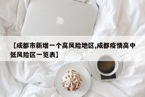 【成都市新增一个高风险地区,成都疫情高中低风险区一览表】