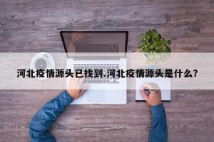 河北疫情源头已找到.河北疫情源头是什么？