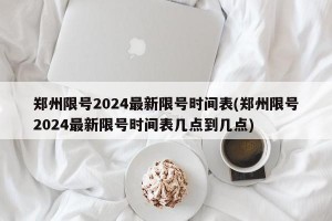 郑州限号2024最新限号时间表(郑州限号2024最新限号时间表几点到几点)